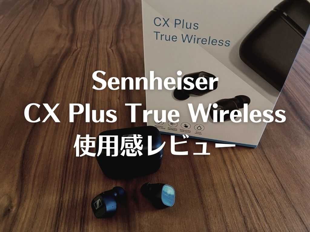 【Sennheiser CX Plus True Wirelessレビュー】一度聴いたら戻れない。オーバーイヤーヘッドホン並みの高音質ノイ